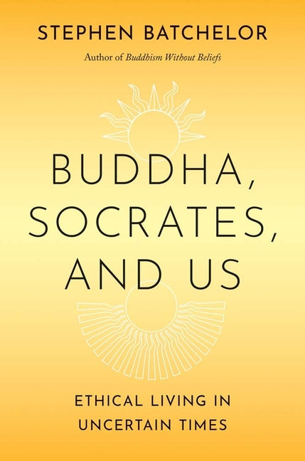 Buddha, Socrates, and Us: Ethical Living in Uncertain Times by Batchelor, Stephen