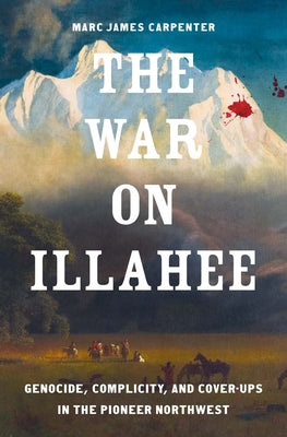 The War on Illahee: Genocide, Complicity, and Cover-Ups in the Pioneer Northwest by Carpenter, Marc James