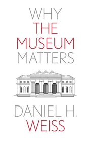 Why the Museum Matters by Weiss, Daniel H.