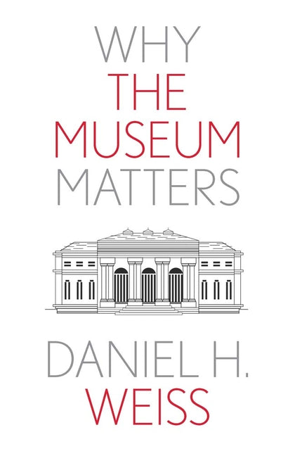 Why the Museum Matters -- Daniel H. Weiss, Paperback