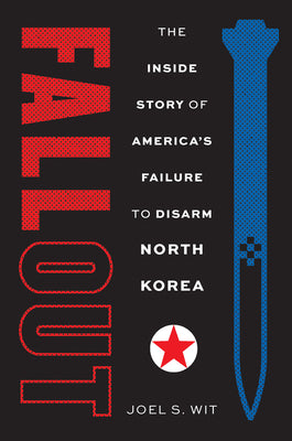 Fallout: The Inside Story of America's Failure to Disarm North Korea by Wit, Joel S.