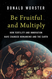 Be Fruitful and Multiply: How Fertility and Innovation Have Changed Humankind and the Earth by Worster, Donald