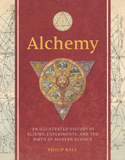 Alchemy: An Illustrated History of Elixirs, Experiments, and the Birth of Modern Science by Ball, Philip