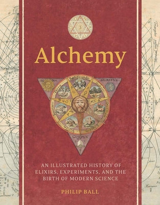 Alchemy: An Illustrated History of Elixirs, Experiments, and the Birth of Modern Science by Ball, Philip
