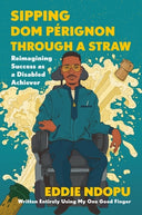 Sipping DOM Pérignon Through a Straw: Reimagining Success as a Disabled Achiever -- Eddie Ndopu, Hardcover