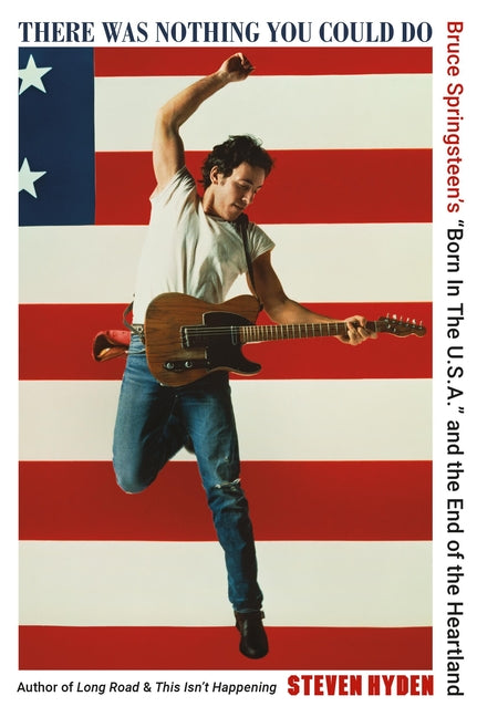 There Was Nothing You Could Do: Bruce Springsteen's "Born in the U.S.A." and the End of the Heartland -- Steven Hyden, Paperback
