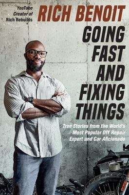 Going Fast and Fixing Things: True Stories from the World's Most Popular DIY Repair Expert and Car Aficionado -- Rich Benoit, Hardcover