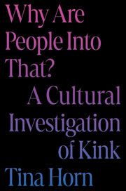 Why Are People Into That?: A Cultural Investigation of Kink by Horn, Tina