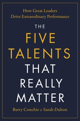 The Five Talents That Really Matter: How Great Leaders Drive Extraordinary Performance -- Barry Conchie, Hardcover