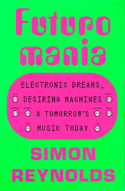Futuromania: Electronic Dreams, Desiring Machines, and Tomorrow's Music Today by Reynolds, Simon
