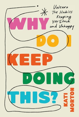 Why Do I Keep Doing This?: Unlearn the Habits Keeping You Stuck and Unhappy by Morton, Kati