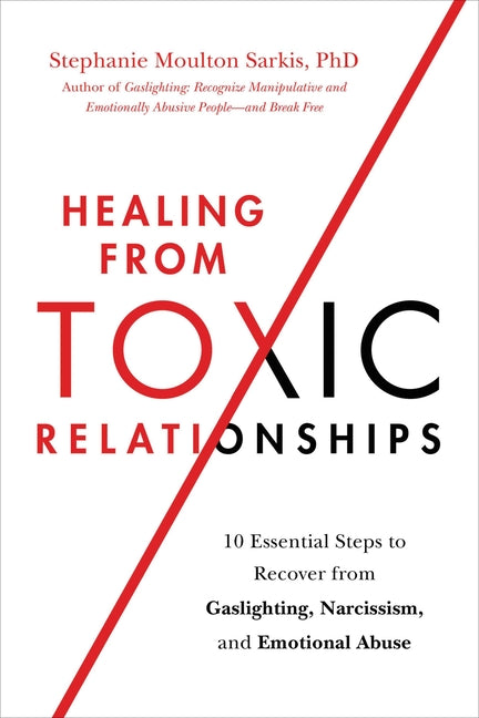 Healing from Toxic Relationships: 10 Essential Steps to Recover from Gaslighting, Narcissism, and Emotional Abuse -- Stephanie Moulton Sarkis, Paperback