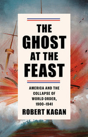 The Ghost at the Feast: America and the Collapse of World Order, 1900-1941 by Kagan, Robert