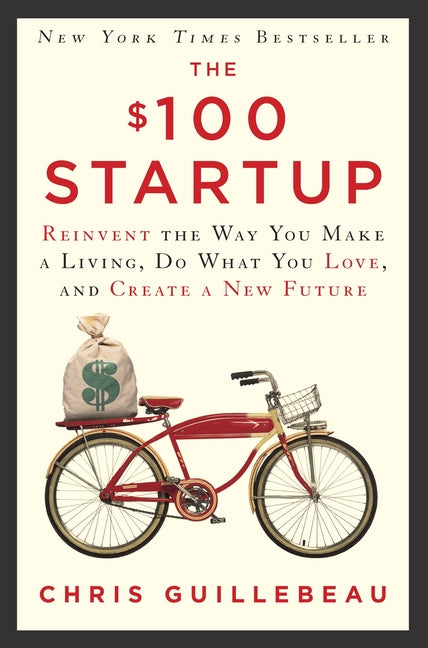 The $100 Startup: Reinvent the Way You Make a Living, Do What You Love, and Create a New Future -- Chris Guillebeau, Hardcover