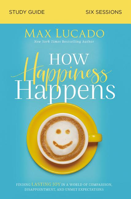 How Happiness Happens Bible Study Guide: Finding Lasting Joy in a World of Comparison, Disappointment, and Unmet Expectations -- Max Lucado, Paperback