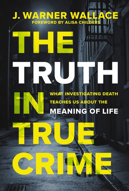 The Truth in True Crime: What Investigating Death Teaches Us about the Meaning of Life -- J. Warner Wallace, Paperback