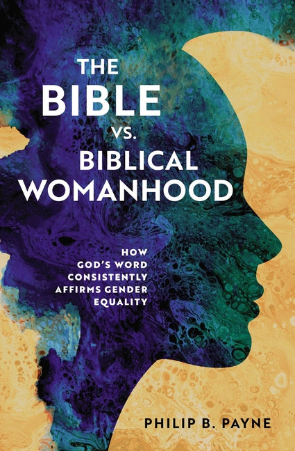 The Bible vs. Biblical Womanhood: How God's Word Consistently Affirms Gender Equality -- Philip Barton Payne, Paperback