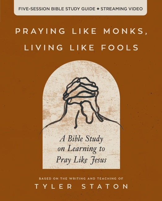 Praying Like Monks, Living Like Fools Bible Study Guide Plus Streaming Video: A Bible Study on Learning to Pray Like Jesus -- Tyler Staton, Paperback
