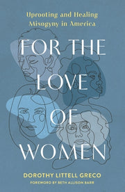 For the Love of Women: Uprooting and Healing Misogyny in America by Littell Greco, Dorothy
