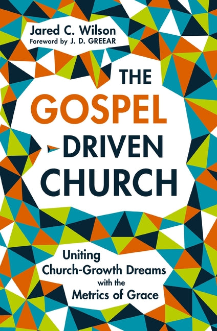 The Gospel-Driven Church: Uniting Church Growth Dreams with the Metrics of Grace -- Jared C. Wilson, Paperback