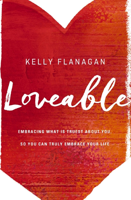 Loveable: Embracing What Is Truest about You, So You Can Truly Embrace Your Life -- Kelly Flanagan, Paperback