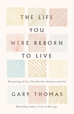 The Life You Were Reborn to Live: Dismantling 12 Lies That Rob Your Intimacy with God -- Gary Thomas, Hardcover