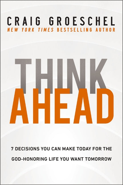 Think Ahead: 7 Decisions You Can Make Today for the God-Honoring Life You Want Tomorrow -- Craig Groeschel, Hardcover