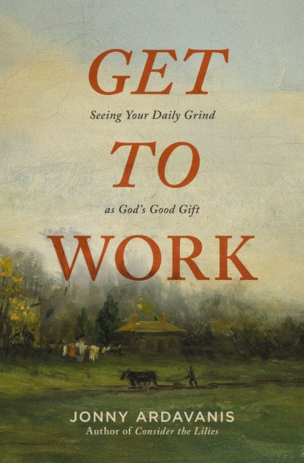 Get to Work: Seeing Your Daily Grind as God's Good Gift -- Jonny Ardavanis, Paperback