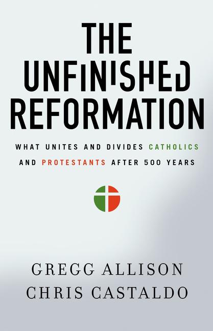 The Unfinished Reformation: What Unites and Divides Catholics and Protestants After 500 Years -- Gregg Allison, Paperback