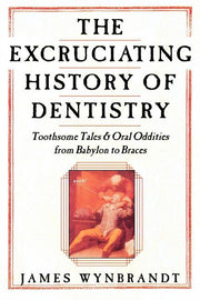 The History of Dentistry: Toothsome Tales & Oral Oddities from Babylon to Braces by Wynbrandt, James
