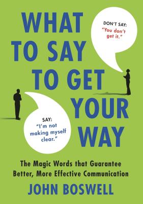 What to Say to Get Your Way: The Magic Words That Guarantee Better, More Effective Communication -- John Boswell, Hardcover