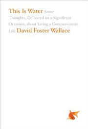 This Is Water: Some Thoughts, Delivered on a Significant Occasion, about Living a Compassionate Life by Wallace, David Foster