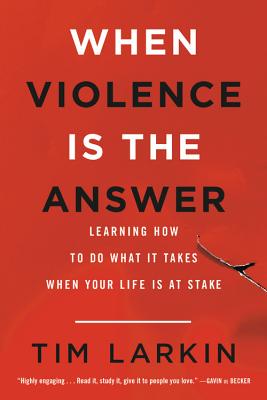 When Violence Is the Answer: Learning How to Do What It Takes When Your Life Is at Stake -- Tim Larkin, Paperback