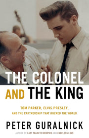 The Colonel and the King: Tom Parker, Elvis Presley, and the Partnership That Rocked the World by Guralnick, Peter