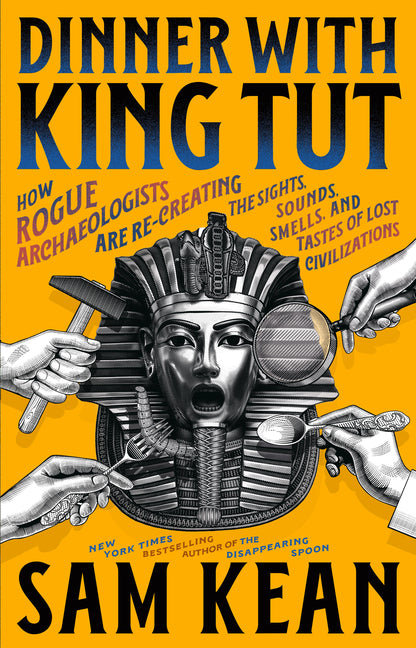 Dinner with King Tut: How Rogue Archaeologists Are Recreating the Sights, Sounds, Smells, and Tastes of Lost Civilizations by Kean, Sam