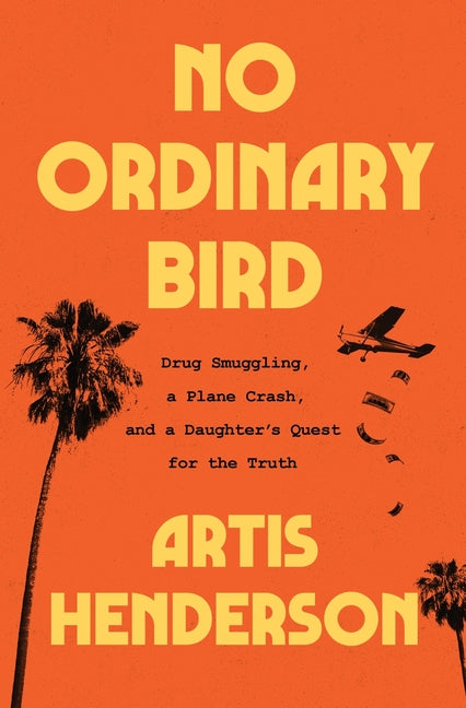 No Ordinary Bird: Drug Smuggling, a Plane Crash, and a Daughter's Quest for the Truth -- Artis Henderson, Hardcover