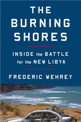 The Burning Shores: Inside the Battle for the New Libya by Wehrey, Frederic