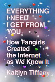 Everything I Need I Get from You: How Fangirls Created the Internet as We Know It by Tiffany, Kaitlyn