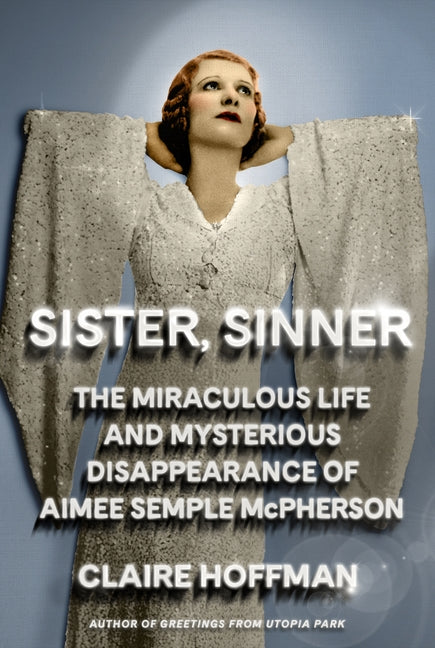Sister, Sinner: The Miraculous Life and Mysterious Disappearance of Aimee Semple McPherson -- Claire Hoffman, Hardcover