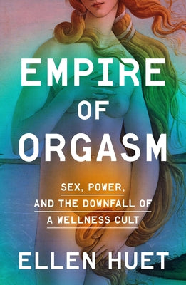 Empire of Orgasm: Sex, Power, and the Downfall of a Wellness Cult by Huet, Ellen