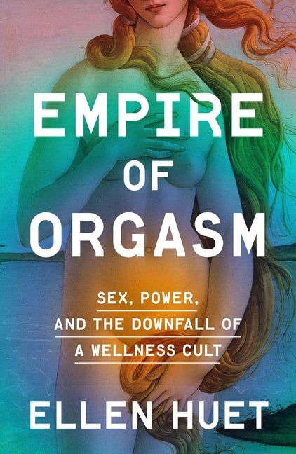 Empire of Orgasm: Sex, Power, and the Downfall of a Wellness Cult -- Ellen Huet, Hardcover