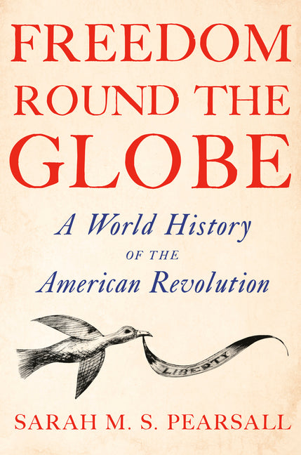 Freedom Round the Globe: A World History of the American Revolution -- Sarah M. S. Pearsall, Hardcover