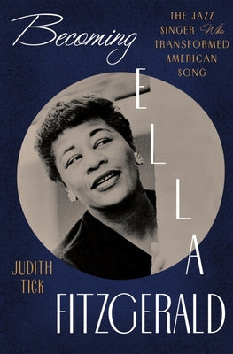 Becoming Ella Fitzgerald: The Jazz Singer Who Transformed American Song -- Judith Tick, Hardcover