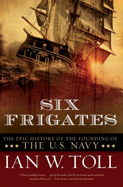Six Frigates: The Epic History of the Founding of the U.S. Navy -- Ian W. Toll, Paperback