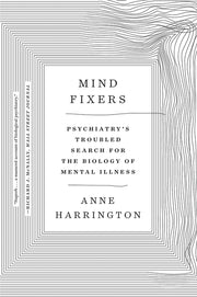 Mind Fixers: Psychiatry's Troubled Search for the Biology of Mental Illness by Harrington, Anne