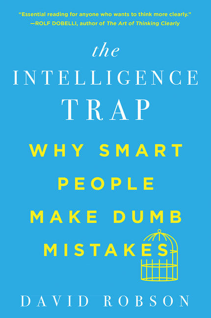 The Intelligence Trap: Why Smart People Make Dumb Mistakes by Robson, David