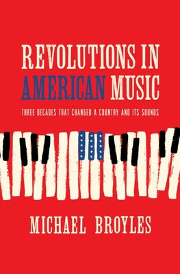 Revolutions in American Music: Three Decades That Changed a Country and Its Sounds -- Michael Broyles, Hardcover