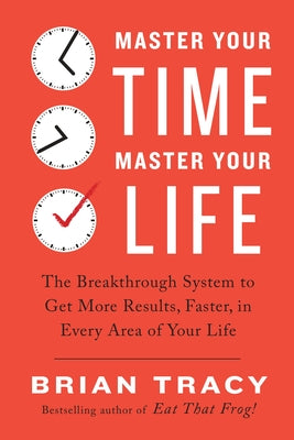 Master Your Time, Master Your Life: The Breakthrough System to Get More Results, Faster, in Every Area of Your Life by Tracy, Brian