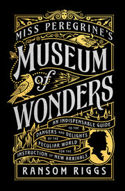 Miss Peregrine's Museum of Wonders: An Indispensable Guide to the Dangers and Delights of the Peculiar World for the Instruction of New Arrivals by Riggs, Ransom