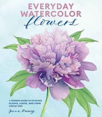 Everyday Watercolor Flowers: A Modern Guide to Painting Blooms, Leaves, and Stems Step by Step -- Jenna Rainey, Paperback